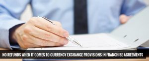 NO REFUNDS WHEN IT COMES TO CURRENCY EXCHANGE PROVISIONS IN FRANCHISE AGREEMENTS